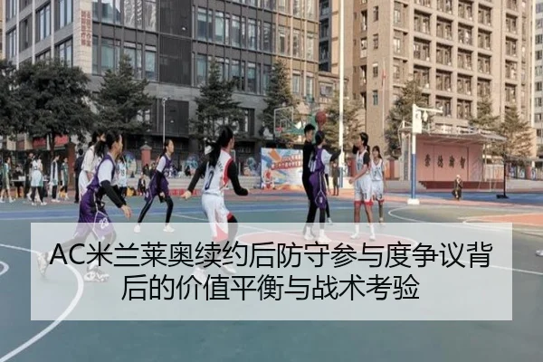 AC米兰莱奥续约后防守参与度争议背后的价值平衡与战术考验