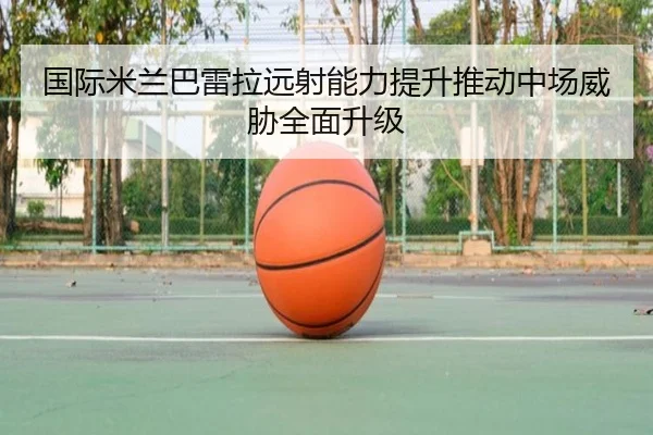 国际米兰巴雷拉远射能力提升推动中场威胁全面升级